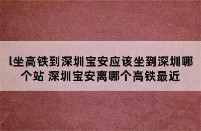 l坐高铁到深圳宝安应该坐到深圳哪个站 深圳宝安离哪个高铁最近